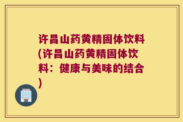 许昌山药黄精固体饮料(许昌山药黄精固体饮料：健康与美味的结合)