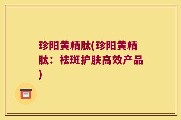 珍阳黄精肽(珍阳黄精肽:祛斑护肤高效产品) 珍阳黄精肽(珍阳黄精肽:祛斑护肤高效产品)
