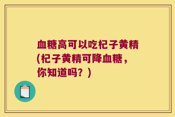 高可以吃杞子黄精(杞子黄精可降,你知道吗?) 高可以吃杞子黄精(杞子黄精可降,你知道吗?)