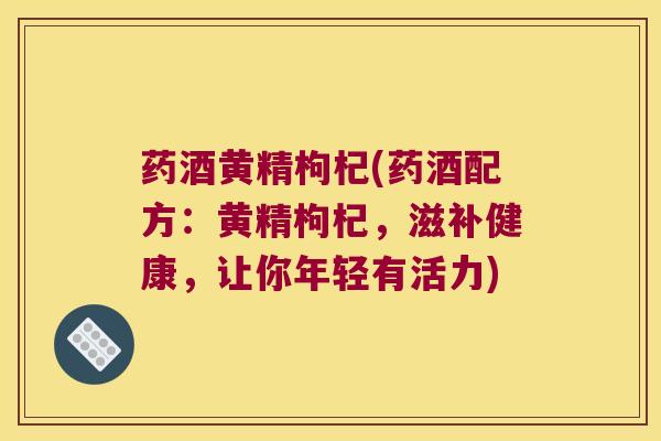 药酒黄精枸杞(药酒配方:黄精枸杞,滋补健康,让你年轻有活力) 药酒黄精枸杞(药酒配方:黄精枸杞,滋补健康,让你年轻有活力)