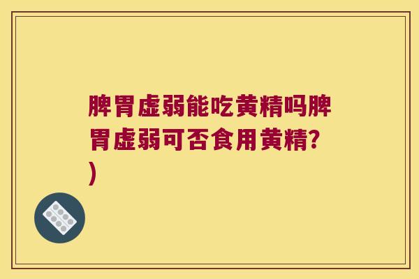 脾胃虚弱能吃黄精吗脾胃虚弱可否食用黄精?) 脾胃虚弱能吃黄精吗脾胃虚弱可否食用黄精?)