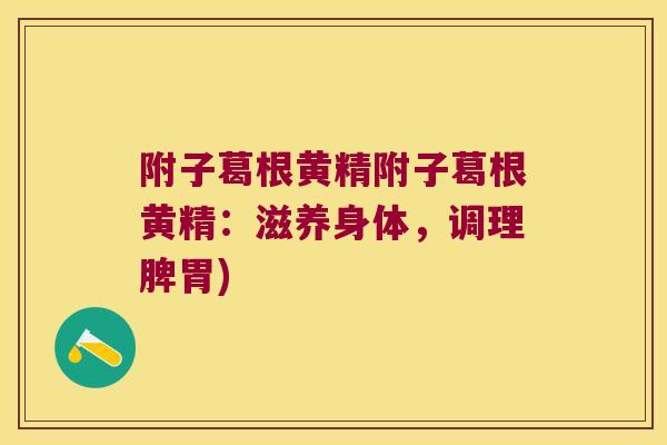 附子葛根黄精附子葛根黄精：滋养身体，调理脾胃)