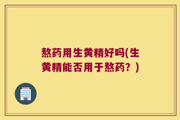 熬药用生黄精好吗(生黄精能否用于熬药?) 熬药用生黄精好吗(生黄精能否用于熬药?)