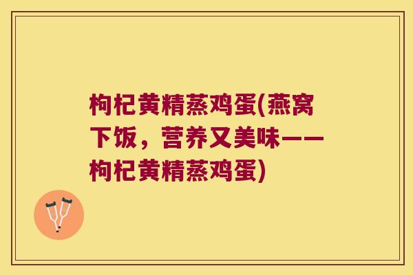 枸杞黄精蒸鸡蛋(燕窝下饭，营养又美味——枸杞黄精蒸鸡蛋)