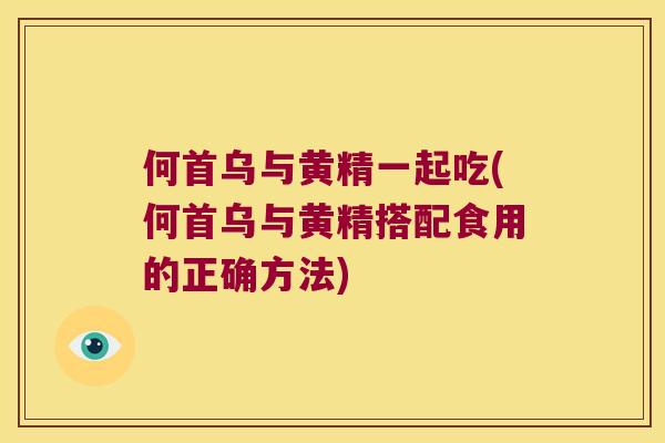 何首乌与黄精一起吃(何首乌与黄精搭配食用的正确方法)