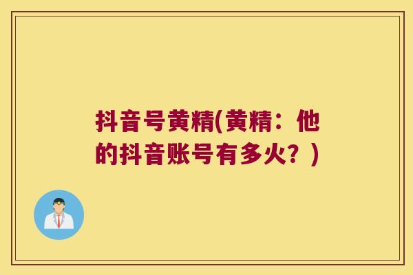 抖音号黄精(黄精:他的抖音账号有多火?) 抖音号黄精(黄精:他的抖音账号有多火?)