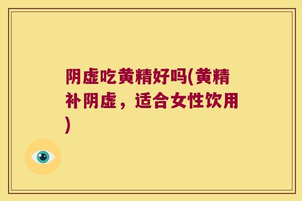 阴虚吃黄精好吗(黄精补阴虚，适合女性饮用)