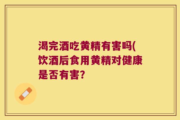 渴完酒吃黄精有害吗(饮酒后食用黄精对健康是否有害? 渴完酒吃黄精有害吗(饮酒后食用黄精对健康是否有害?