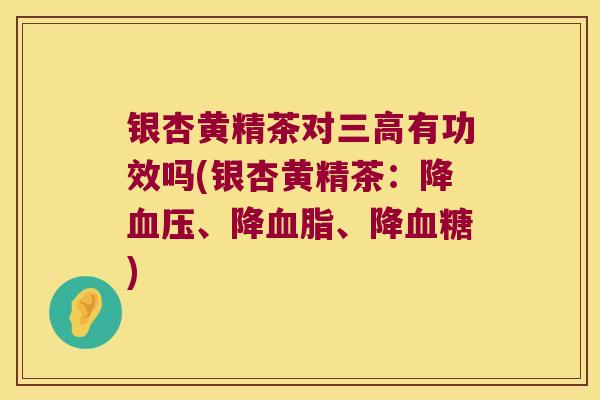 银杏黄精茶对有功效吗(银杏黄精茶：降、降、降)