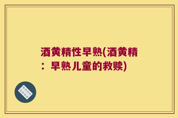 酒黄精性早熟(酒黄精:早熟儿童的救赎) 酒黄精性早熟(酒黄精:早熟儿童的救赎)