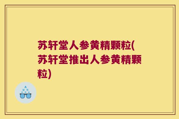 苏轩堂人参黄精颗粒(苏轩堂推出人参黄精颗粒)