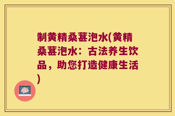 制黄精桑葚泡水(黄精桑葚泡水:古法养生饮品,助您打造健康生活) 制黄精桑葚泡水(黄精桑葚泡水:古法养生饮品,助您打造健康生活)