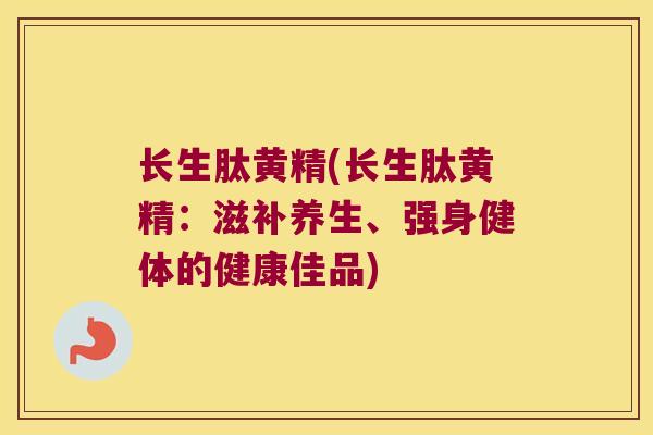 长生肽黄精(长生肽黄精:滋补养生、强身健体的健康佳品) 长生肽黄精(长生肽黄精:滋补养生、强身健体的健康佳品)