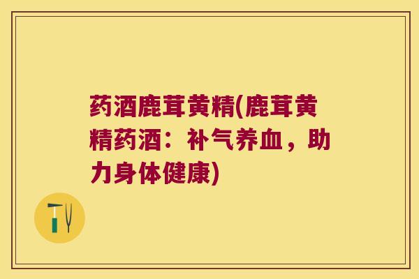 药酒鹿茸黄精(鹿茸黄精药酒：，助力身体健康)