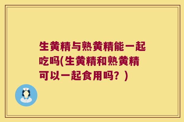 生黄精与熟黄精能一起吃吗(生黄精和熟黄精可以一起食用吗?) 生黄精与熟黄精能一起吃吗(生黄精和熟黄精可以一起食用吗?)