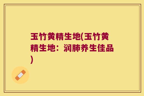 玉竹黄精生地(玉竹黄精生地:润养生佳品) 玉竹黄精生地(玉竹黄精生地:润养生佳品)