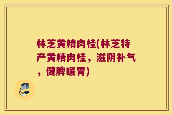 林芝黄精肉桂(林芝特产黄精肉桂,滋阴,健脾暖胃) 林芝黄精肉桂(林芝特产黄精肉桂,滋阴,健脾暖胃)