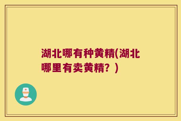 湖北哪有种黄精(湖北哪里有卖黄精？)
