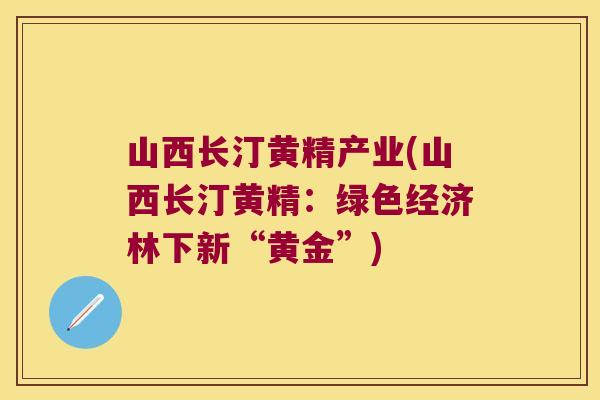 山西长汀黄精产业(山西长汀黄精:绿色经济林下新“黄金”) 山西长汀黄精产业(山西长汀黄精:绿色经济林下新“黄金”)