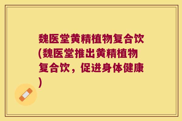 魏医堂黄精植物复合饮(魏医堂推出黄精植物复合饮，促进身体健康)