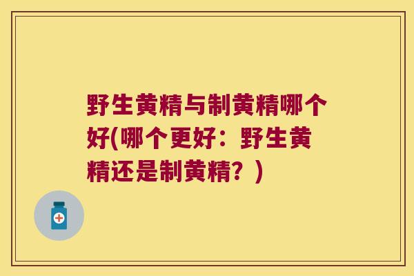 野生黄精与制黄精哪个好(哪个更好:野生黄精还是制黄精?) 野生黄精与制黄精哪个好(哪个更好:野生黄精还是制黄精?)