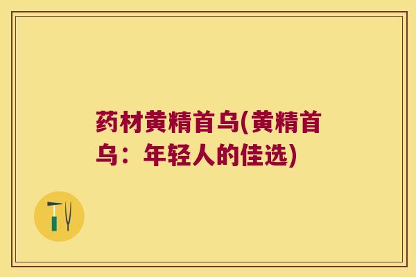 药材黄精首乌(黄精首乌:年轻人的佳选) 药材黄精首乌(黄精首乌:年轻人的佳选)