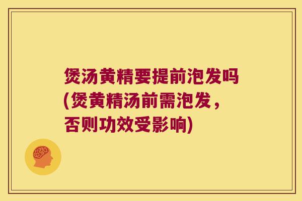煲汤黄精要提前泡发吗(煲黄精汤前需泡发,否则功效受影响) 煲汤黄精要提前泡发吗(煲黄精汤前需泡发,否则功效受影响)