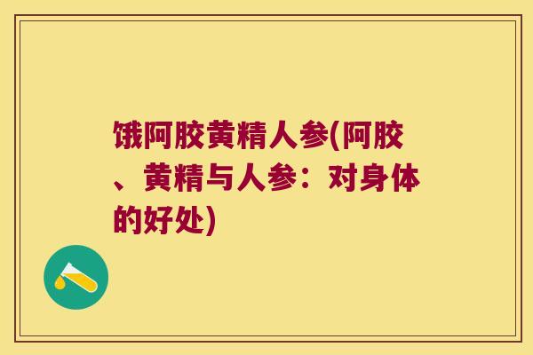 饿阿胶黄精人参(阿胶、黄精与人参：对身体的好处)