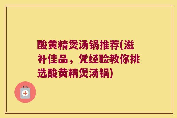 酸黄精煲汤锅推荐(滋补佳品,凭经验教你挑选酸黄精煲汤锅) 酸黄精煲汤锅推荐(滋补佳品,凭经验教你挑选酸黄精煲汤锅)