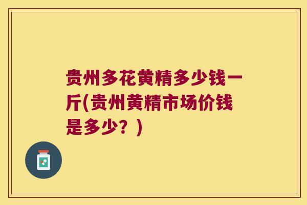 贵州多花黄精多少钱一斤(贵州黄精市场价钱是多少?) 贵州多花黄精多少钱一斤(贵州黄精市场价钱是多少?)