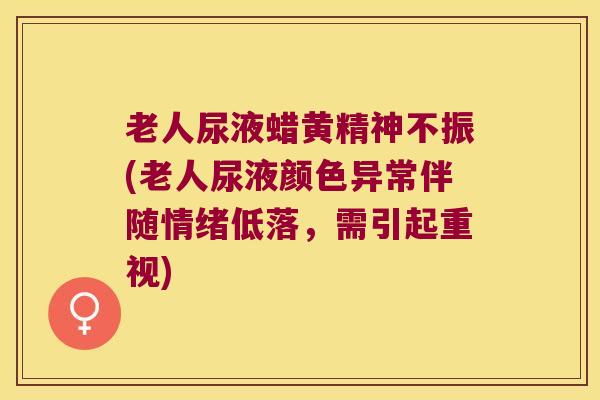 老人尿液蜡黄精神不振(老人尿液颜色异常伴随情绪低落，需引起重视)