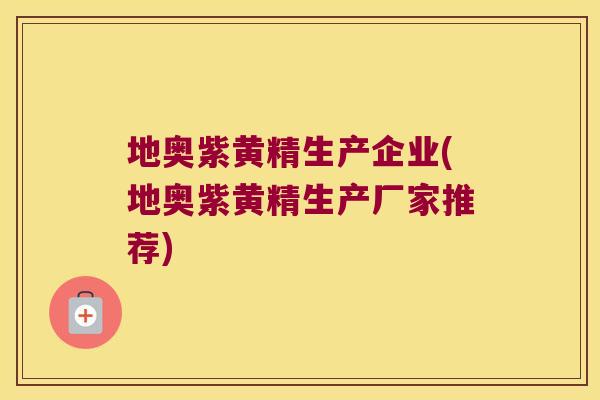 地奥紫黄精生产企业(地奥紫黄精生产厂家推荐)