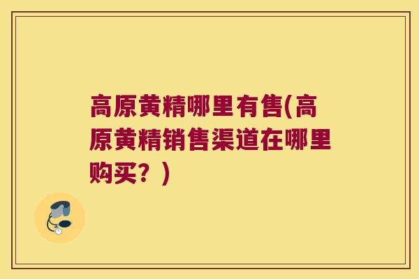 高原黄精哪里有售(高原黄精销售渠道在哪里购买?) 高原黄精哪里有售(高原黄精销售渠道在哪里购买?)