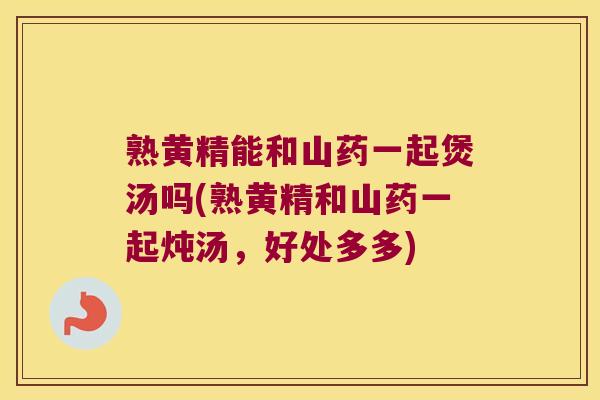 熟黄精能和山药一起煲汤吗(熟黄精和山药一起炖汤,好处多多) 熟黄精能和山药一起煲汤吗(熟黄精和山药一起炖汤,好处多多)