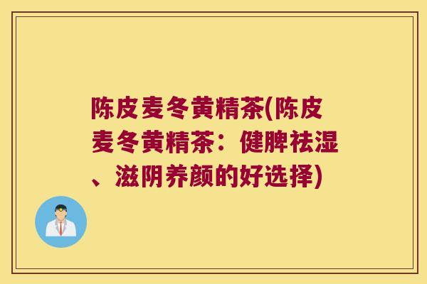 陈皮麦冬黄精茶(陈皮麦冬黄精茶:健脾祛湿、滋阴养颜的好选择) 陈皮麦冬黄精茶(陈皮麦冬黄精茶:健脾祛湿、滋阴养颜的好选择)