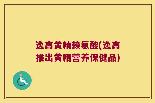逸高黄精赖氨酸(逸高推出黄精营养保健品) 逸高黄精赖氨酸(逸高推出黄精营养保健品)