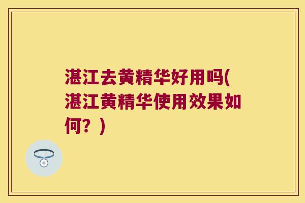 湛江去黄精华好用吗(湛江黄精华使用效果如何？)