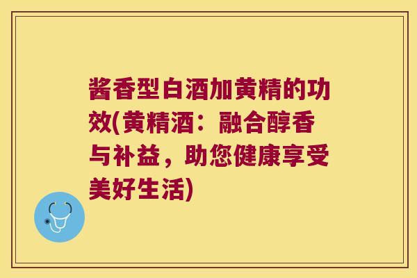 酱香型白酒加黄精的功效(黄精酒：融合醇香与补益，助您健康享受美好生活)