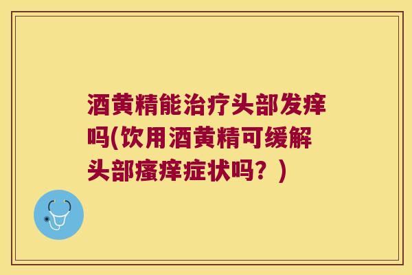 酒黄精能头部发痒吗(饮用酒黄精可缓解头部症状吗?) 酒黄精能头部发痒吗(饮用酒黄精可缓解头部症状吗?)