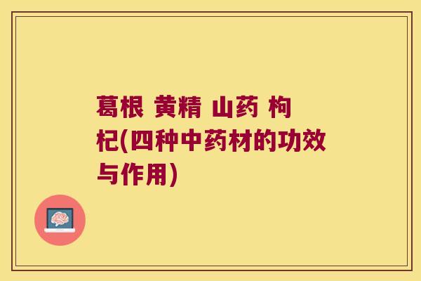 葛根 黄精 山药 枸杞(四种材的功效与作用) 葛根 黄精 山药 枸杞(四种材的功效与作用)