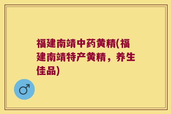 福建南靖黄精(福建南靖特产黄精，养生佳品)