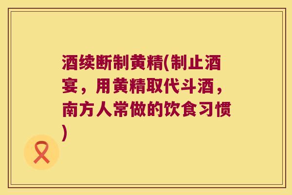 酒续断制黄精(制止酒宴,用黄精取代斗酒,南方人常做的饮食习惯) 酒续断制黄精(制止酒宴,用黄精取代斗酒,南方人常做的饮食习惯)