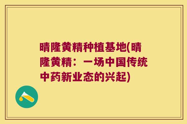 晴隆黄精种植基地(晴隆黄精：一场中国传统新业态的兴起)