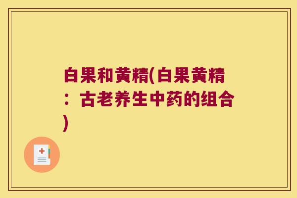 白果和黄精(白果黄精:古老养生的组合) 白果和黄精(白果黄精:古老养生的组合)