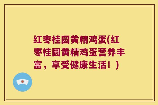 红枣桂圆黄精鸡蛋(红枣桂圆黄精鸡蛋营养丰富,享受健康生活!) 红枣桂圆黄精鸡蛋(红枣桂圆黄精鸡蛋营养丰富,享受健康生活!)