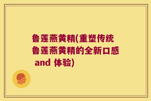 鲁莲燕黄精(重塑传统鲁莲燕黄精的全新口感 and 体验)