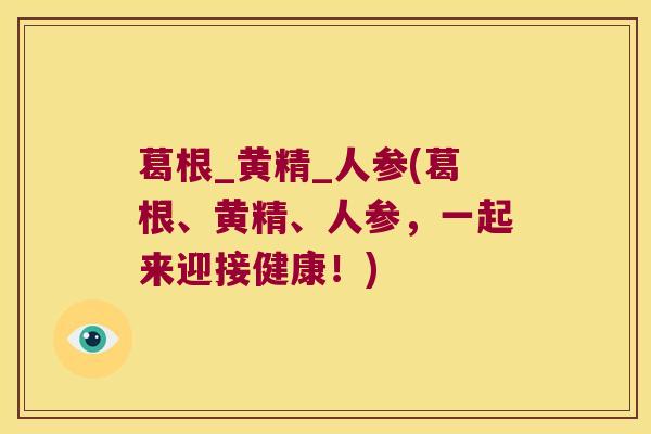 葛根_黄精_人参(葛根、黄精、人参,一起来迎接健康!) 葛根_黄精_人参(葛根、黄精、人参,一起来迎接健康!)