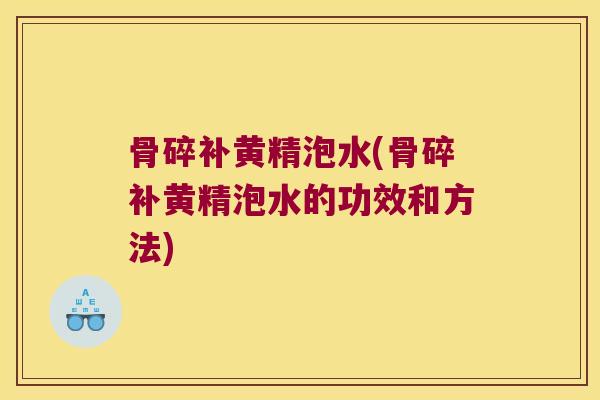 骨碎补黄精泡水(骨碎补黄精泡水的功效和方法) 骨碎补黄精泡水(骨碎补黄精泡水的功效和方法)