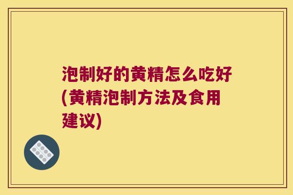 泡制好的黄精怎么吃好(黄精泡制方法及食用建议)