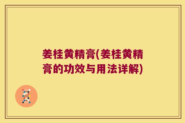 姜桂黄精膏(姜桂黄精膏的功效与用法详解) 姜桂黄精膏(姜桂黄精膏的功效与用法详解)